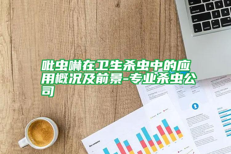 吡蟲啉在衛(wèi)生殺蟲中的應用概況及前景-專業(yè)殺蟲公司