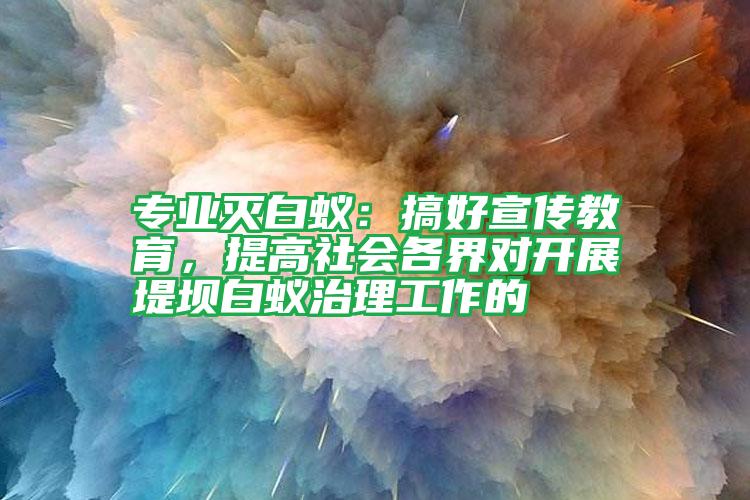 專業(yè)滅白蟻:搞好宣傳教育,提高社會(huì)各界對(duì)開展堤壩白蟻治理工作的