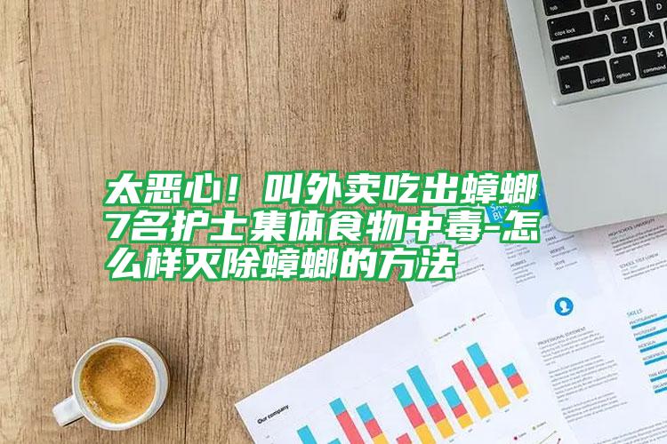 太惡心！叫外賣(mài)吃出蟑螂 7名護(hù)士集體食物中毒-怎么樣滅除蟑螂的方法