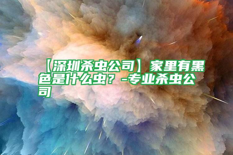 【深圳殺蟲公司】家里有黑色是什么蟲?-專業(yè)殺蟲公司