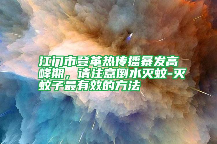 江門市登革熱傳播暴發(fā)高峰期,請注意倒水滅蚊-滅蚊子最有效的方法