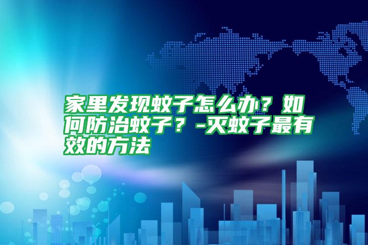 家里發(fā)現蚊子怎么辦?如何防治蚊子?-滅蚊子最有效的方法