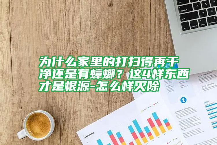 為什么家里的打掃得再干凈還是有蟑螂？這4樣?xùn)|西才是根源-怎么樣滅除