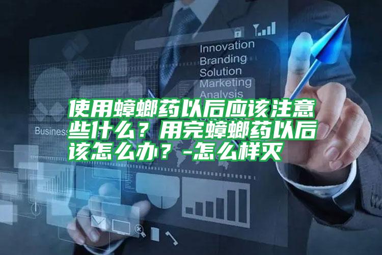 使用蟑螂藥以后應(yīng)該注意些什么？用完蟑螂藥以后該怎么辦？-怎么樣滅