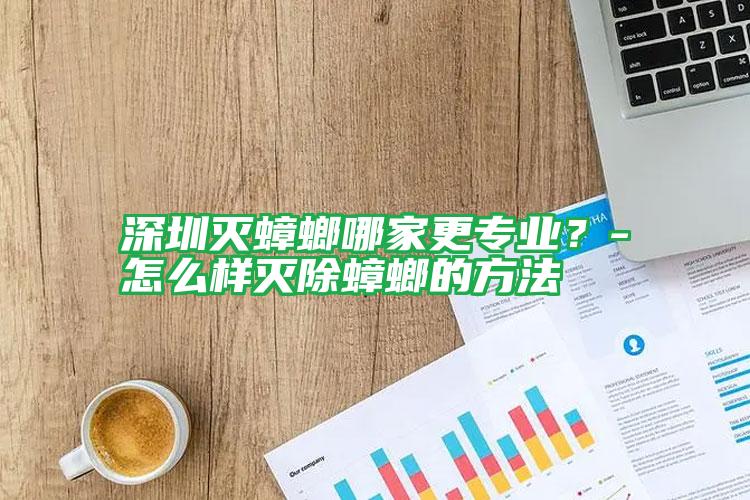 深圳滅蟑螂哪家更專(zhuān)業(yè)?-怎么樣滅除蟑螂的方法