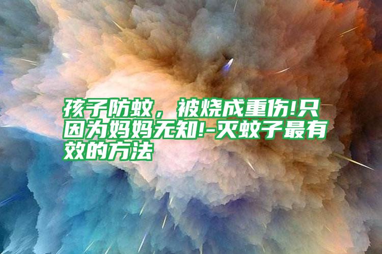 孩子防蚊,被燒成重傷!只因?yàn)閶寢専o(wú)知!-滅蚊子最有效的方法