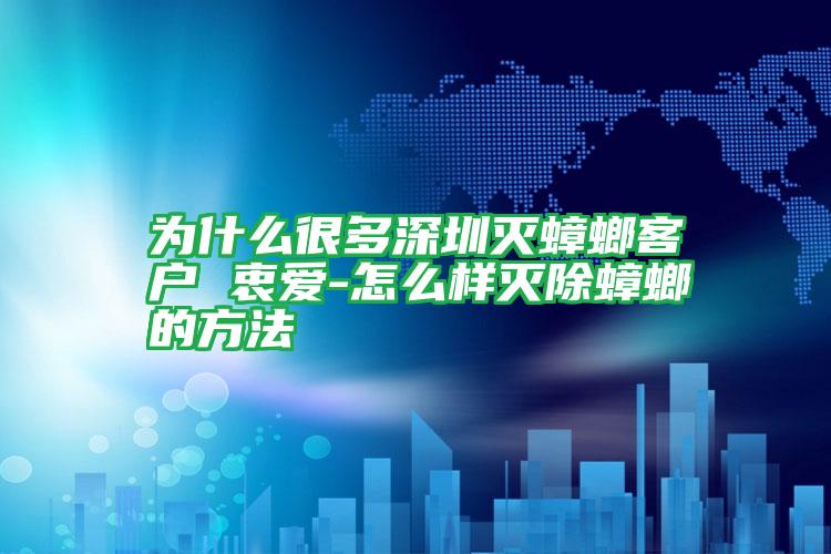 為什么很多深圳滅蟑螂客戶(hù) 衷愛(ài)-怎么樣滅除蟑螂的方法