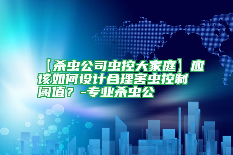 【殺蟲公司蟲控大家庭】應(yīng)該如何設(shè)計(jì)合理害蟲控制閾值?-專業(yè)殺蟲公