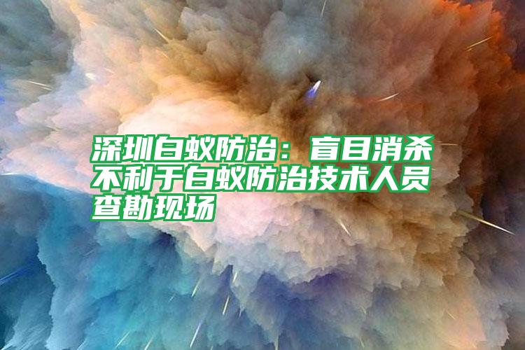 深圳白蟻防治:盲目消殺不利于白蟻防治技術(shù)人員查勘現(xiàn)場