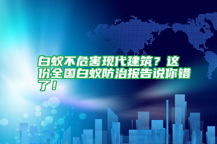 白蟻不危害現(xiàn)代建筑?這份全國白蟻防治報告說你錯了!