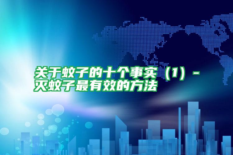 關(guān)于蚊子的十個事實(1)-滅蚊子最有效的方法