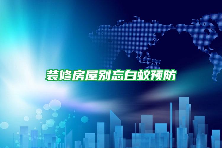 裝修房屋別忘白蟻預(yù)防