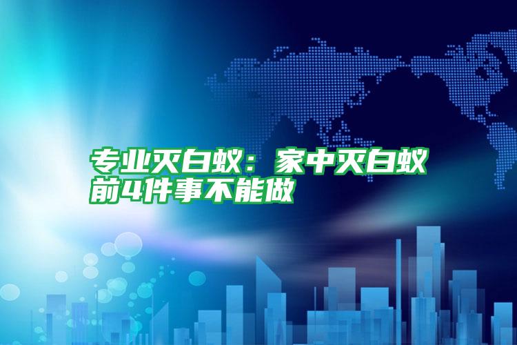 專業(yè)滅白蟻:家中滅白蟻前4件事不能做