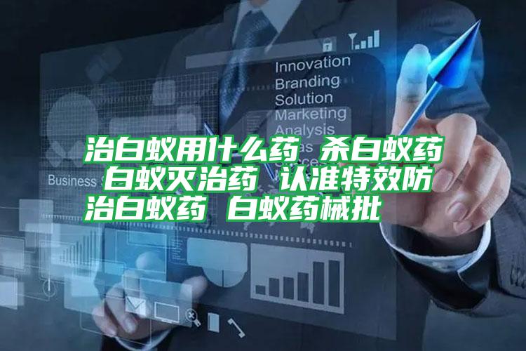 治白蟻用什么藥 殺白蟻藥 白蟻滅治藥 認準特效防治白蟻藥 白蟻藥械批