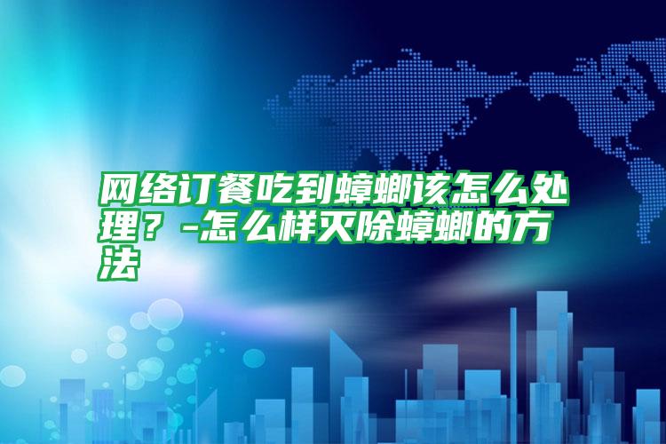 網(wǎng)絡(luò)訂餐吃到蟑螂該怎么處理？-怎么樣滅除蟑螂的方法