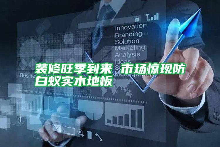裝修旺季到來 市場驚現(xiàn)防白蟻實木地板