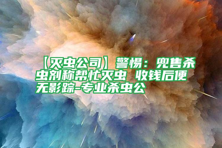 【滅蟲(chóng)公司】警惕:兜售殺蟲(chóng)劑稱幫忙滅蟲(chóng) 收錢(qián)后便無(wú)影蹤-專業(yè)殺蟲(chóng)公