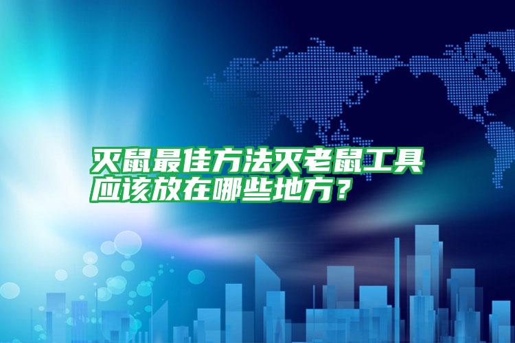 滅鼠最佳方法滅老鼠工具應(yīng)該放在哪些地方?