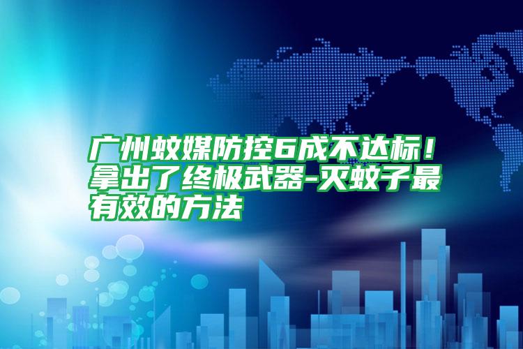 廣州蚊媒防控6成不達(dá)標(biāo)!拿出了終極武器-滅蚊子最有效的方法