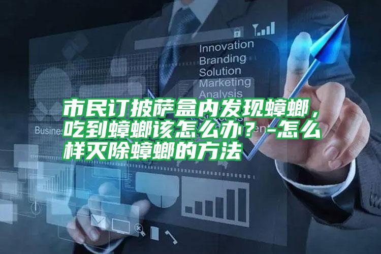 市民訂披薩盒內(nèi)發(fā)現(xiàn)蟑螂,吃到蟑螂該怎么辦?-怎么樣滅除蟑螂的方法