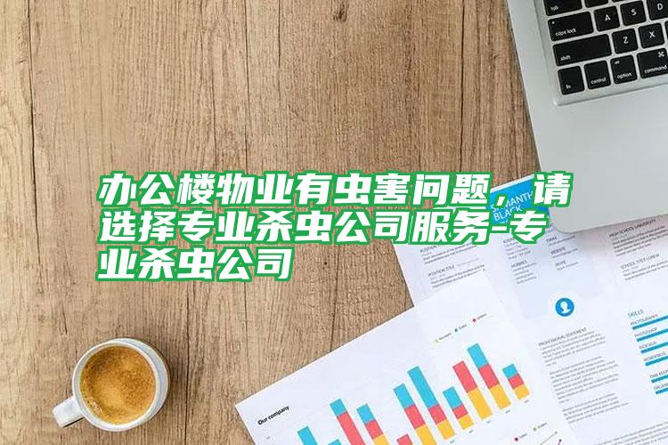 辦公樓物業(yè)有蟲害問題,請選擇專業(yè)殺蟲公司服務-專業(yè)殺蟲公司