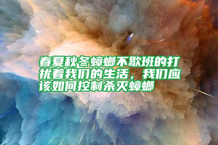 春夏秋冬蟑螂不歇班的打擾著我們的生活,我們應(yīng)該如何控制殺滅蟑螂