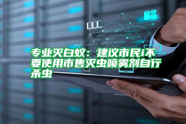 專業(yè)滅白蟻:建議市民i不要使用市售滅蟲噴霧劑自行殺蟲