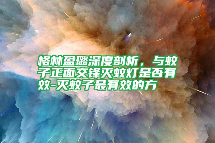 格林盈璐深度剖析，與蚊子正面交鋒滅蚊燈是否有效-滅蚊子最有效的方