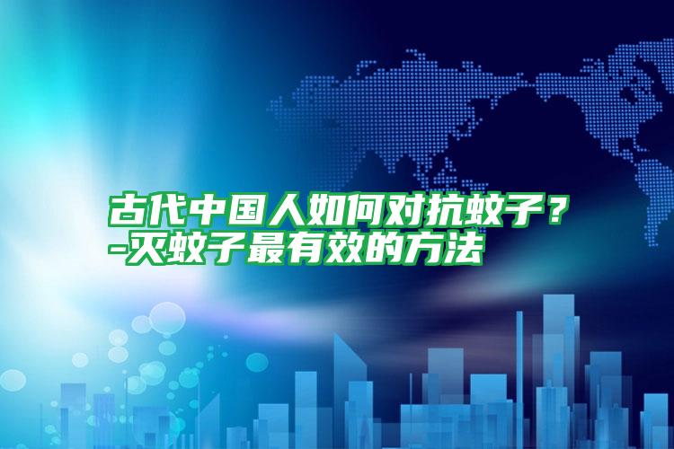 古代中國人如何對抗蚊子?-滅蚊子最有效的方法