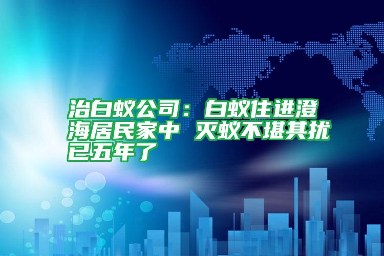 治白蟻公司:白蟻?zhàn)∵M(jìn)澄海居民家中 滅蟻不堪其擾已五年了