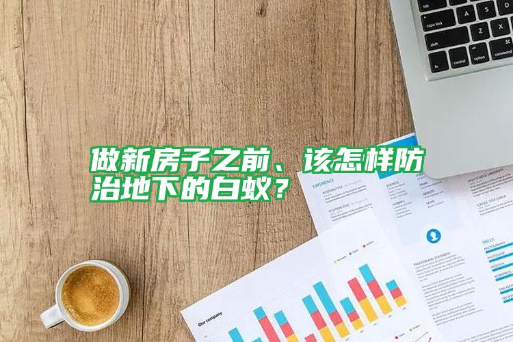 做新房子之前、該怎樣防治地下的白蟻?
