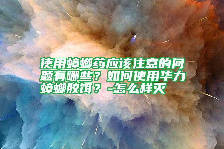 使用蟑螂藥應(yīng)該注意的問題有哪些？如何使用華力蟑螂膠餌？-怎么樣滅