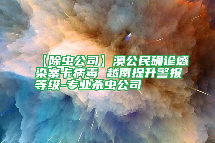【除蟲公司】澳公民確診感染寨卡病毒 越南提升警報(bào)等級-專業(yè)殺蟲公司