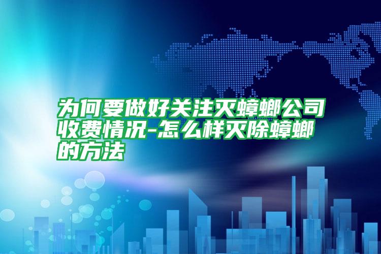 為何要做好關注滅蟑螂公司收費情況-怎么樣滅除蟑螂的方法