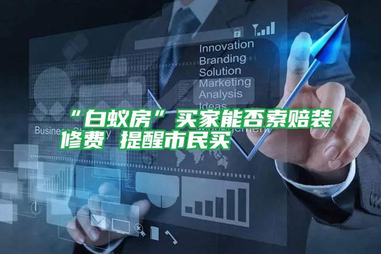“白蟻房”買家能否索賠裝修費(fèi) 提醒市民買