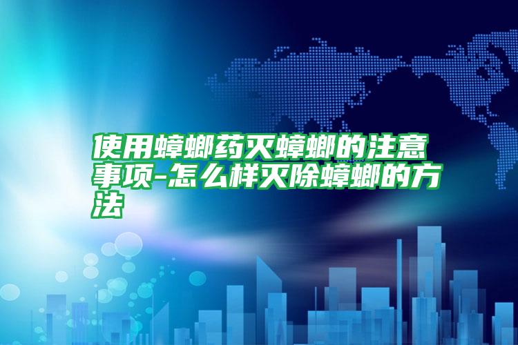 使用蟑螂藥滅蟑螂的注意事項-怎么樣滅除蟑螂的方法