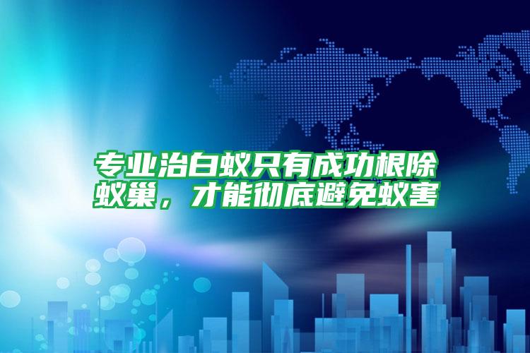 專業(yè)治白蟻只有成功根除蟻巢,才能徹底避免蟻害