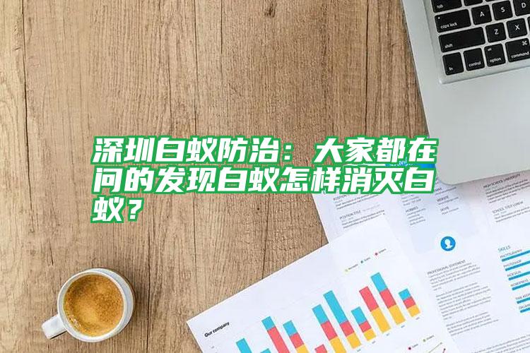 深圳白蟻防治:大家都在問的發(fā)現(xiàn)白蟻怎樣消滅白蟻?