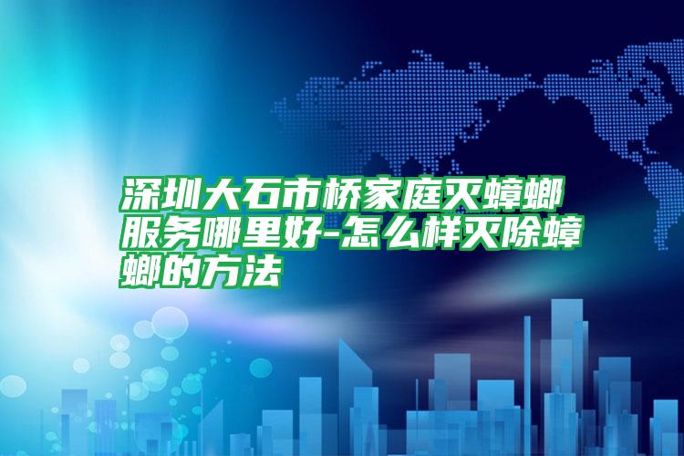 深圳大石市橋家庭滅蟑螂服務哪里好-怎么樣滅除蟑螂的方法