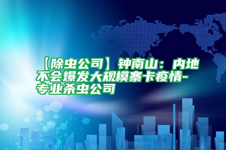 【除蟲(chóng)公司】鐘南山：內(nèi)地不會(huì)爆發(fā)大規(guī)模寨卡疫情-專(zhuān)業(yè)殺蟲(chóng)公司