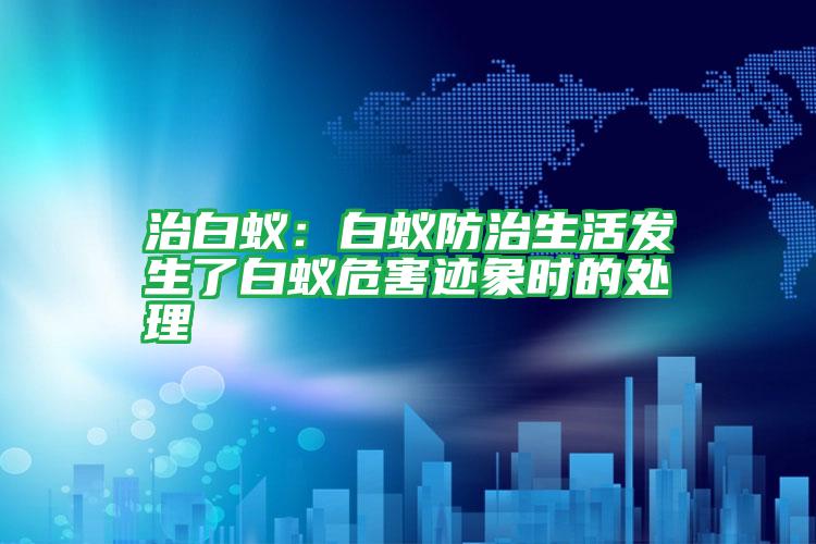 治白蟻:白蟻防治生活發(fā)生了白蟻危害跡象時(shí)的處理