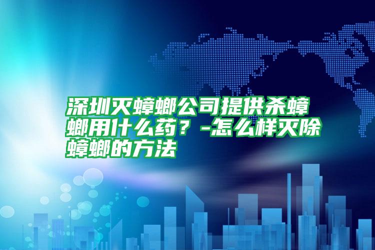 深圳滅蟑螂公司提供殺蟑螂用什么藥？-怎么樣滅除蟑螂的方法