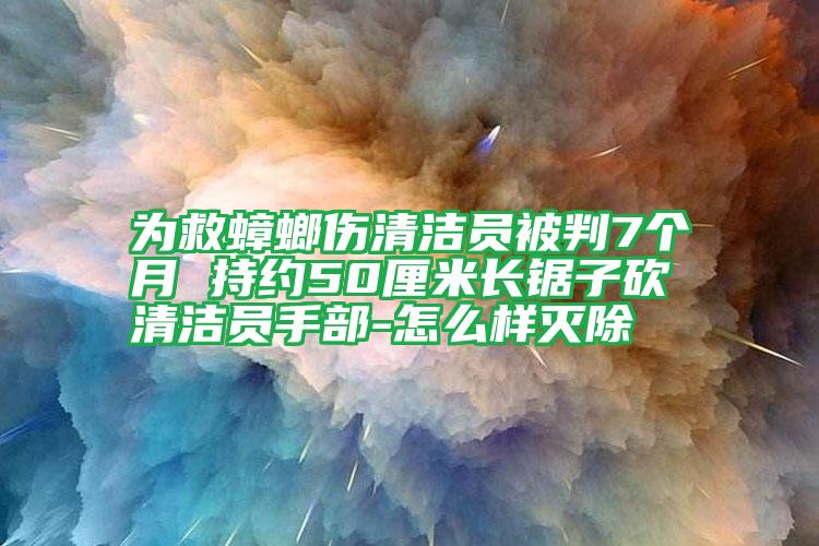 為救蟑螂傷清潔員被判7個(gè)月 持約50厘米長(zhǎng)鋸子砍清潔員手部-怎么樣滅除