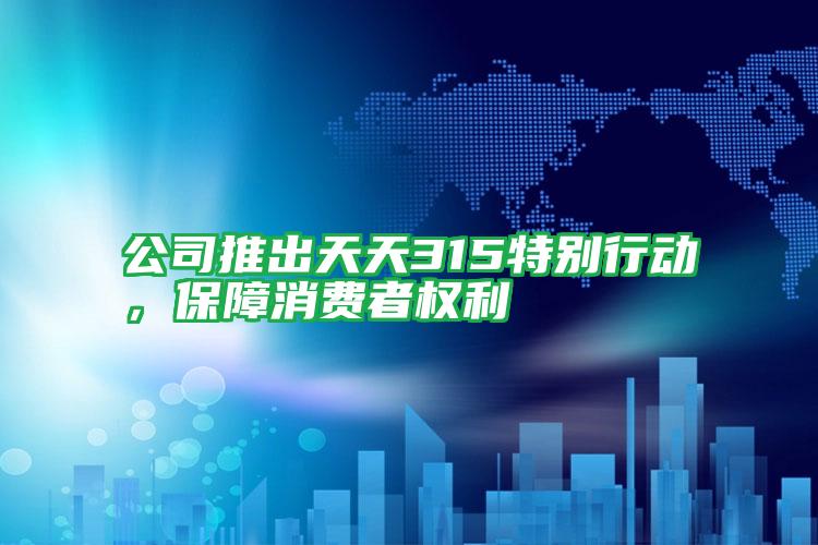 公司推出天天315特別行動，保障消費者權(quán)利