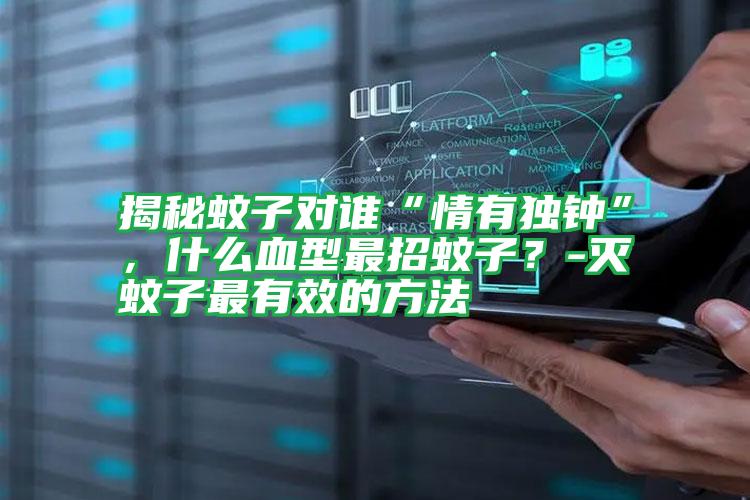 揭秘蚊子對(duì)誰“情有獨(dú)鐘”，什么血型最招蚊子？-滅蚊子最有效的方法