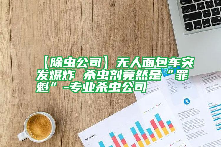 【除蟲公司】無人面包車突發(fā)爆炸 殺蟲劑竟然是“罪魁”-專業(yè)殺蟲公司