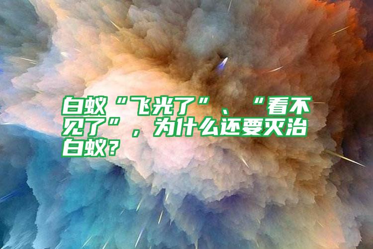 白蟻“飛光了”、“看不見了”,為什么還要滅治白蟻?