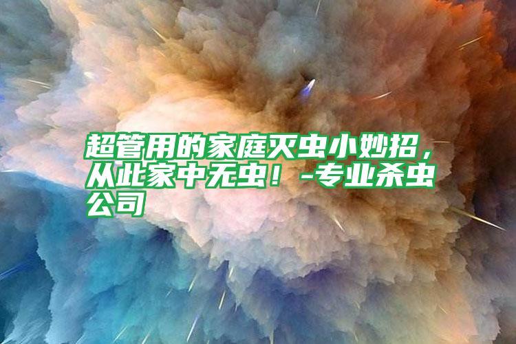 超管用的家庭滅蟲小妙招,從此家中無蟲!-專業(yè)殺蟲公司