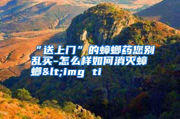 “送上門”的蟑螂藥您別亂買-怎么樣如何消滅蟑螂<img ti