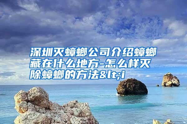 深圳滅蟑螂公司介紹蟑螂藏在什么地方-怎么樣滅除蟑螂的方法<i